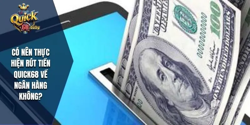 Rút tiền QUICK68 về ngân hàng tại sao nên?